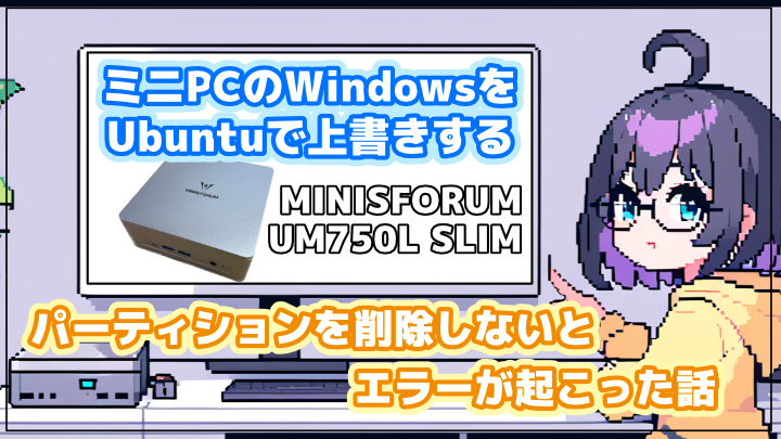 ミニPCのWindowsをUbuntuで上書きする | パーティションを削除しないとエラーが起こった話【Minisforum UM750 Slim】